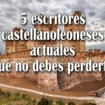 5 escritores castellanoleoneses actuales que no debes perderte 5 escritores castellanoleoneses actuales que no debes perderte