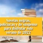 Novelas negras para disfrutar este verano de 2022 Novelas negras,
policiacas y de suspense
para disfrutar este
verano de 2022